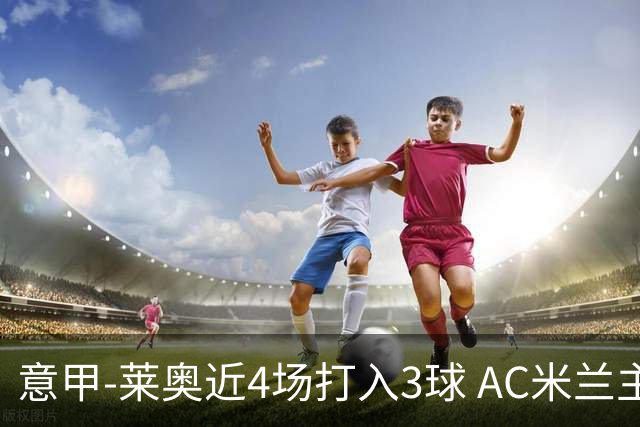 意甲-莱奥近4场打入3球 AC米兰主场1-1遭连平